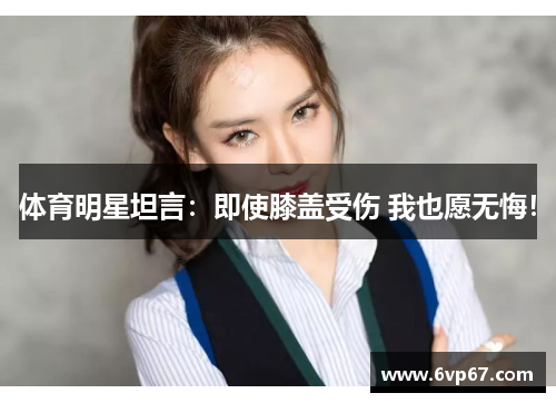 体育明星坦言：即使膝盖受伤 我也愿无悔！