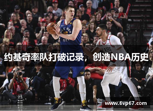 约基奇率队打破记录，创造NBA历史