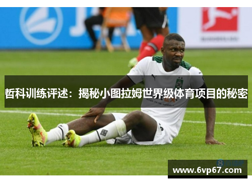 哲科训练评述：揭秘小图拉姆世界级体育项目的秘密